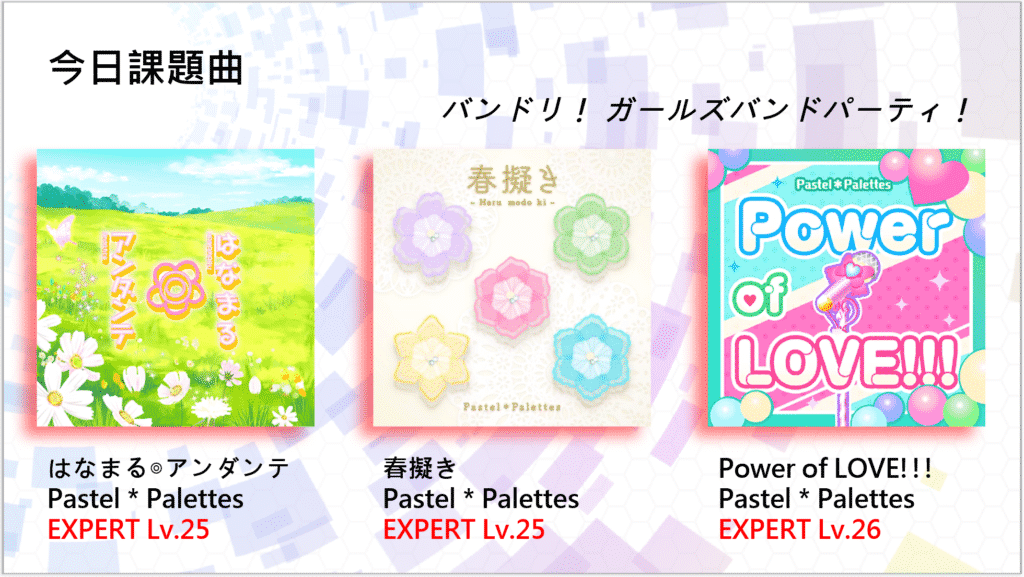 今日課題曲
バンドリ！ ガールズバンドパーティ！

はなまる◎アンダンテ - Pastel＊Palettes (EXPERT Lv.25)
春擬き - Pastel＊Palettes (EXPERT Lv.25)
Power of LOVE!!! - Pastel＊Palettes (EXPERT Lv.26)
